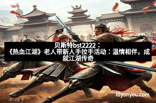 贝斯特bst2222：《热血江湖》老人带新人手拉手活动：温情相伴，成就江湖传奇