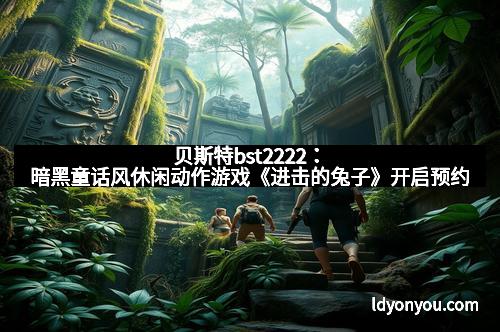 贝斯特bst2222：暗黑童话风休闲动作游戏《进击的兔子》开启预约